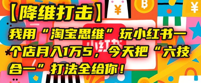 【降维打击】我用“淘宝思维”玩小红书，一个店月入1万5，今天把“六技合一”打法全给你！ - 晨鑫项目库-晨鑫项目库