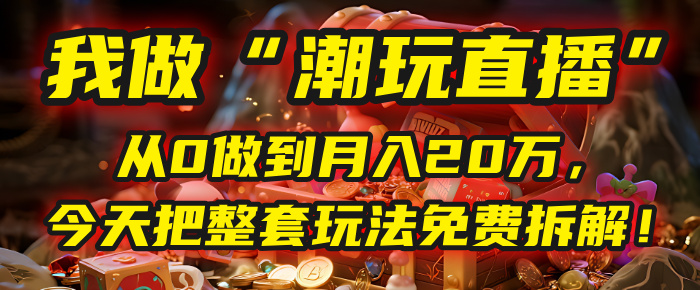 做“潮玩直播”，从0做到月入20万，今天把整套玩法免费拆解！ - 晨鑫项目库-晨鑫项目库