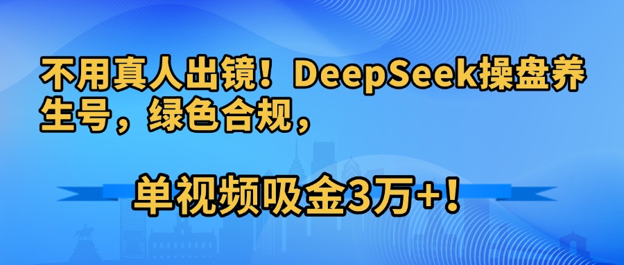 不用真人出镜！DeepSeek操盘养生号，绿色合规，单视频吸金3万+！ - 晨鑫项目库-晨鑫项目库