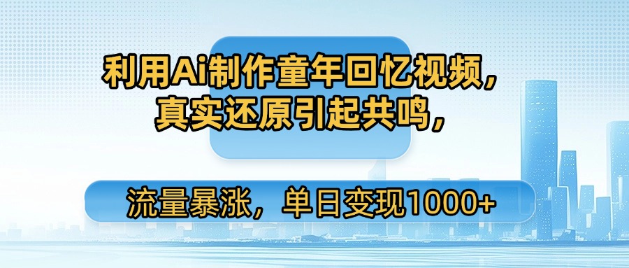 利用Ai制作童年回忆视频，真实还原引起共鸣，流量暴涨，单日变现1000+ - 晨鑫项目库-晨鑫项目库