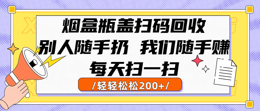 烟盒瓶盖扫码回收，别人随手扔 我们随手赚，闷声发大财，每天扫一扫轻轻松松200+ - 晨鑫项目库-晨鑫项目库