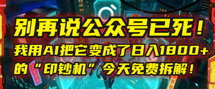 别再说公众号已死！我用AI把它变成了日入1800+的“印钞机”，今天免费拆解！ - 晨鑫项目库-晨鑫项目库