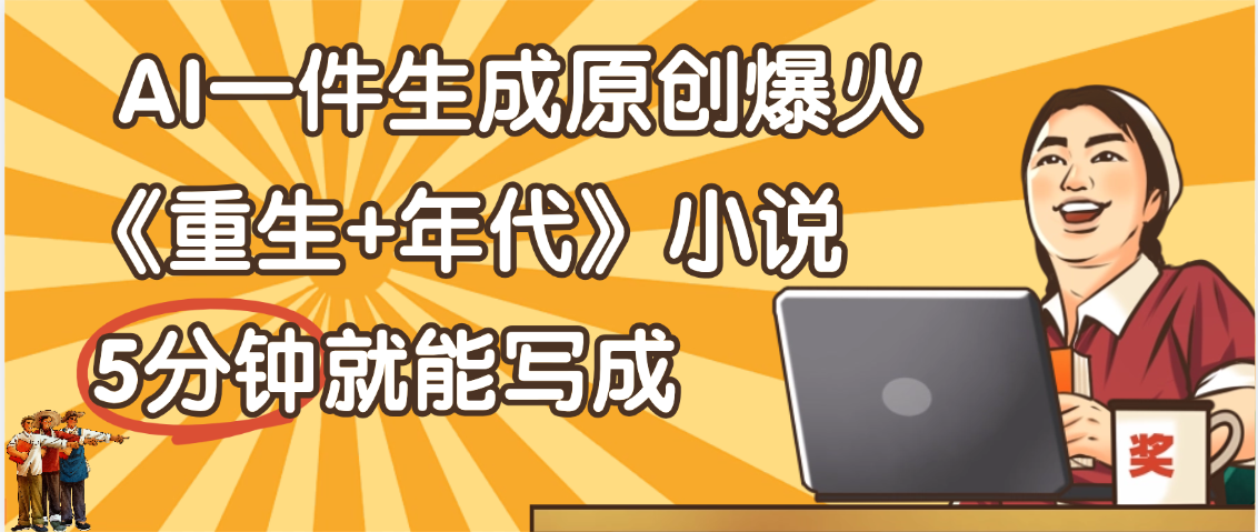 天呐！现在爆火的《重生+年代》类型的小说，现在用这个AI软件就可以一键生成原创小说了 - 晨鑫项目库-晨鑫项目库