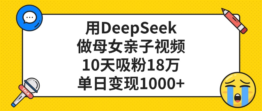用DeepSeek做母女亲子视频，单日变现1000+，10天吸粉18万 - 晨鑫项目库-晨鑫项目库