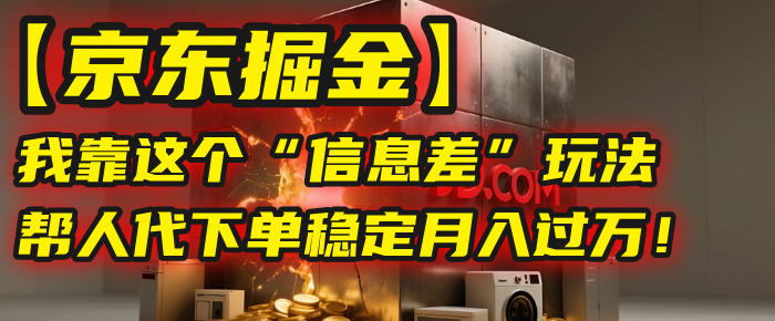 【京东掘金】我靠这个“信息差”玩法，帮人代下单，稳定月入过万！ - 晨鑫项目库-晨鑫项目库