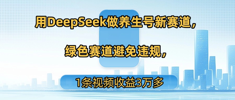 用DeepSeek做养生号新赛道，绿色赛道避免违规，1条视频收益3万多 - 晨鑫项目库-晨鑫项目库