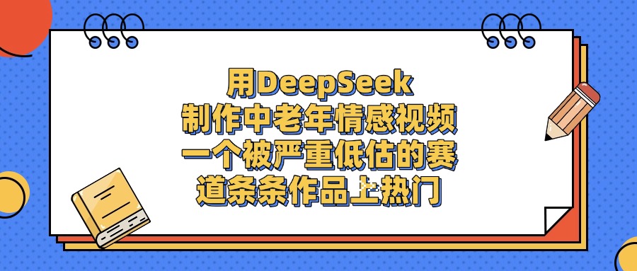 用DeepSeek制作中老年情感视频，条条作品上热门，一个被严重低估的赛道 - 晨鑫项目库-晨鑫项目库