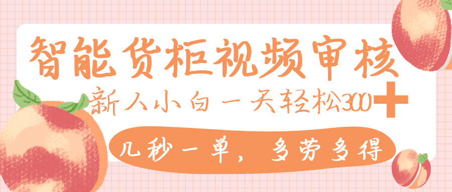 智能货柜视频审核，几秒一单，多劳多得，新人小白一天轻松 300+，零门槛 - 晨鑫项目库-晨鑫项目库