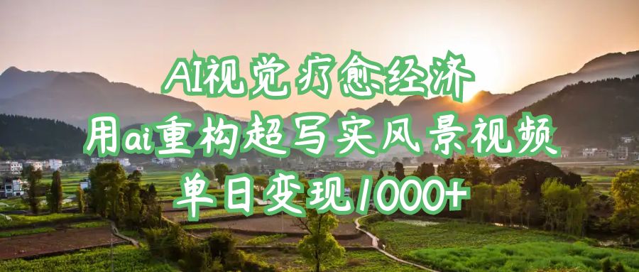 AI视觉疗愈经济：用ai重构超写实风景视频，单日变现1000+ - 晨鑫项目库-晨鑫项目库