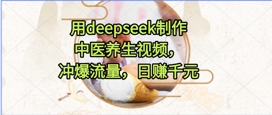 用deepseek制作中医养生视频，冲爆流量，日赚千元 - 晨鑫项目库-晨鑫项目库
