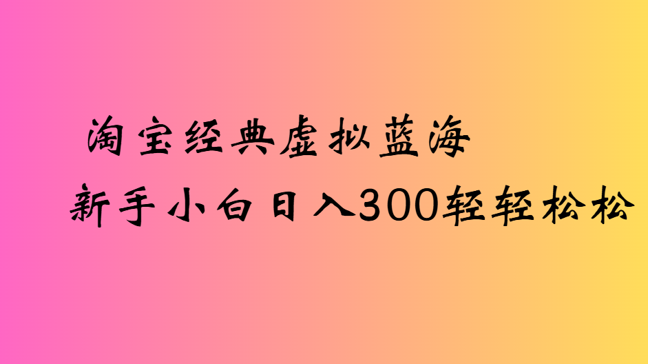 淘宝经典虚拟蓝海新手小白日入300轻轻松松 - 晨鑫项目库-晨鑫项目库