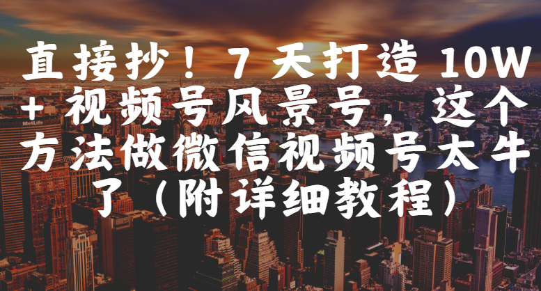 直接抄！7 天打造 10W + 视频号风景号，这个方法做微信视频号太牛了（附详细教程） - 晨鑫项目库-晨鑫项目库